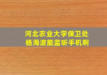 河北农业大学保卫处 杨海波能监听手机啊